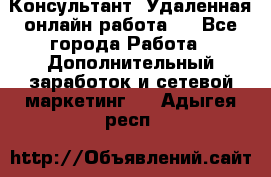 Консультант. Удаленная онлайн работа.  - Все города Работа » Дополнительный заработок и сетевой маркетинг   . Адыгея респ.